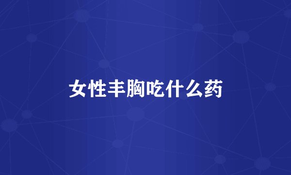 女性丰胸吃什么药