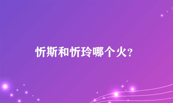 忻斯和忻玲哪个火？