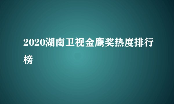 2020湖南卫视金鹰奖热度排行榜