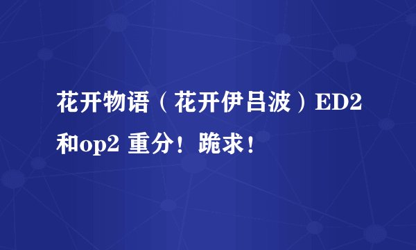 花开物语(花开伊吕波)ED2和op2 重分!跪求!