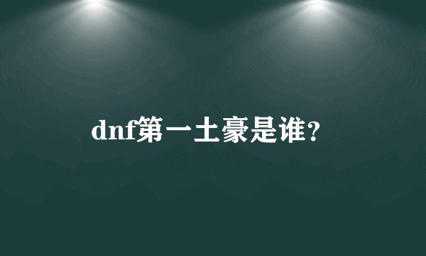 dnf第一土豪是谁？