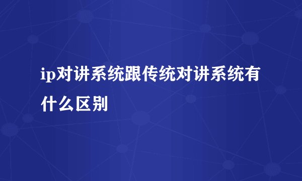 ip对讲系统跟传统对讲系统有什么区别