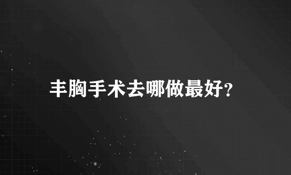 丰胸手术去哪做最好？