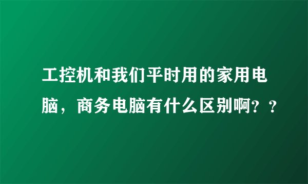 工控机和我们平时用的家用电脑,商务电脑有什么区别啊??