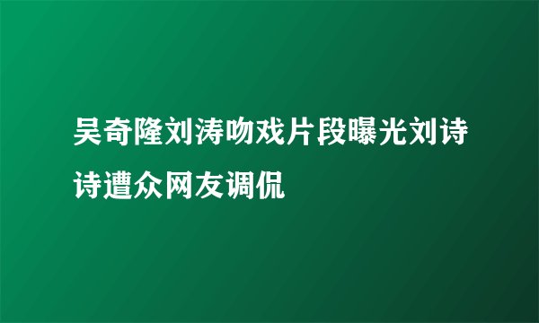 吴奇隆刘涛吻戏片段曝光刘诗诗遭众网友调侃