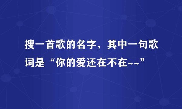 搜一首歌的名字，其中一句歌词是“你的爱还在不在~~”