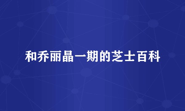 和乔丽晶一期的芝士百科