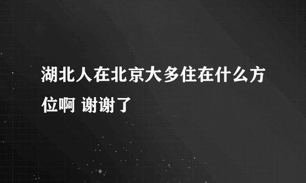 湖北人在北京大多住在什么方位啊 谢谢了