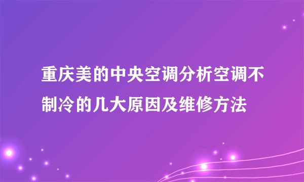 重庆美的中央空调分析空调不制冷的几大原因及维修方法