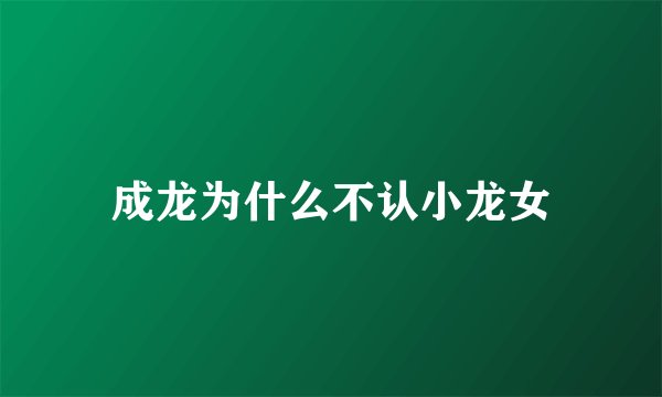 成龙为什么不认小龙女