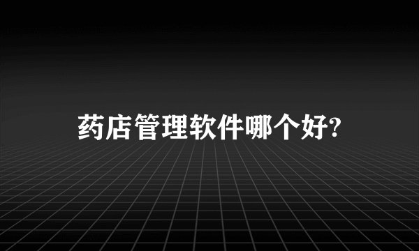 药店管理软件哪个好?