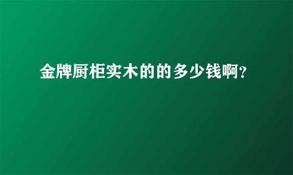 金牌厨柜实木的的多少钱啊？