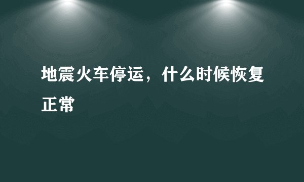 地震火车停运，什么时候恢复正常