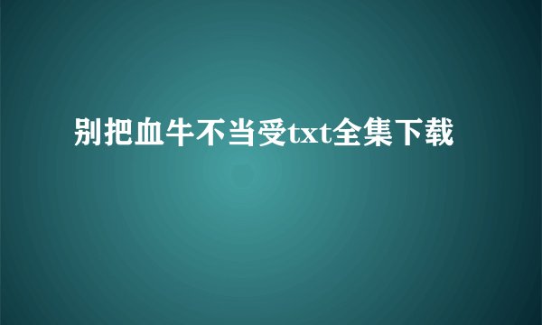 别把血牛不当受txt全集下载