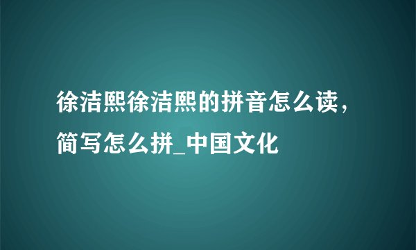 徐洁熙徐洁熙的拼音怎么读，简写怎么拼_中国文化