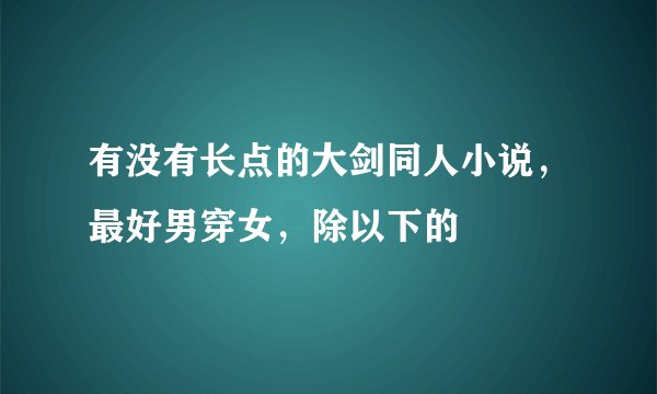 有没有长点的大剑同人小说，最好男穿女，除以下的