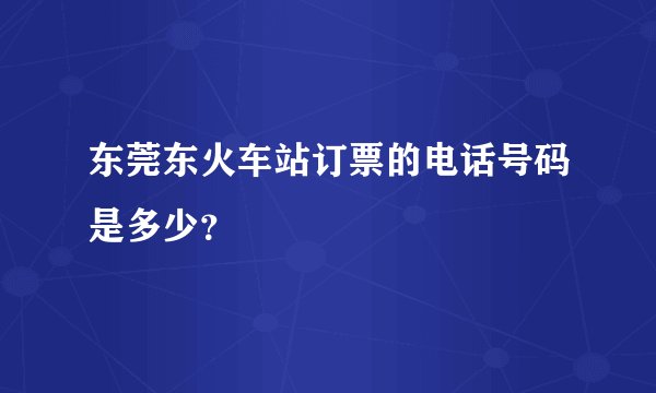 东莞东火车站订票的电话号码是多少?