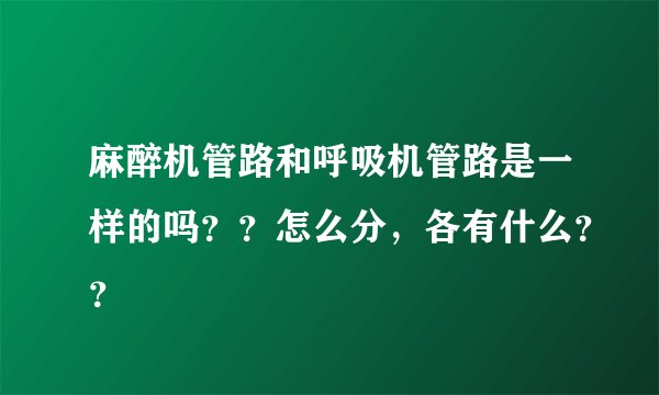 麻醉机管路和呼吸机管路是一样的吗??怎么分,各有什么??