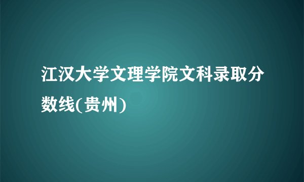 江汉大学文理学院文科录取分数线(贵州)