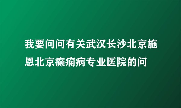 我要问问有关武汉长沙北京施恩北京癫痫病专业医院的问
