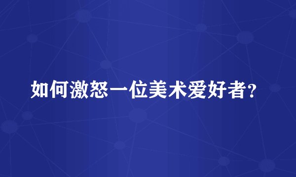 如何激怒一位美术爱好者？