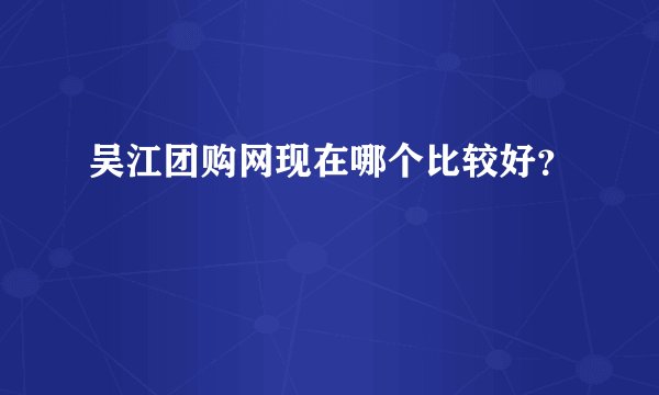 吴江团购网现在哪个比较好？
