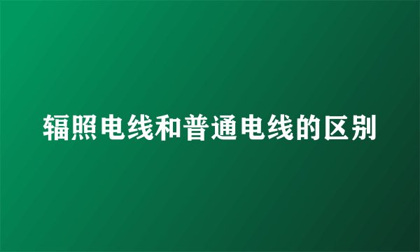 辐照电线和普通电线的区别