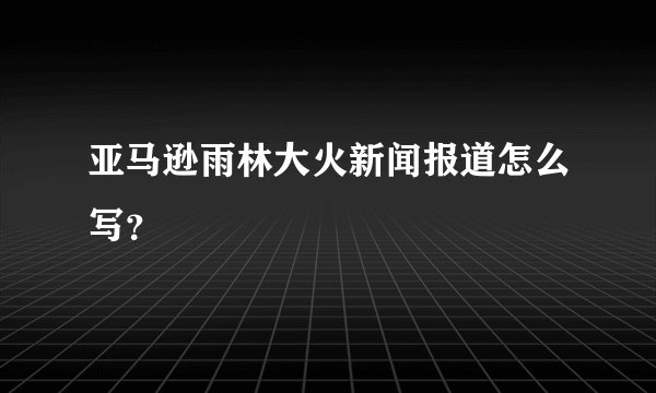 亚马逊雨林大火新闻报道怎么写？