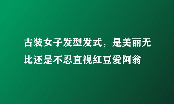 古装女子发型发式，是美丽无比还是不忍直视红豆爱阿翁