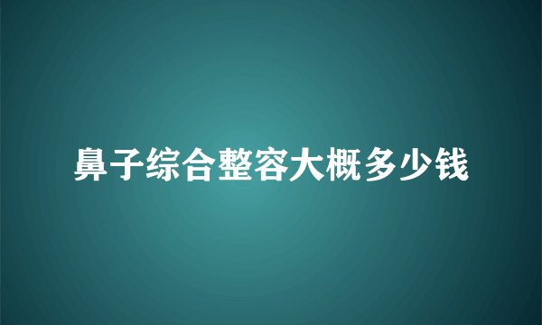 鼻子综合整容大概多少钱
