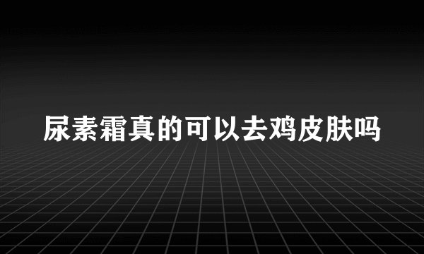 尿素霜真的可以去鸡皮肤吗
