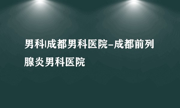 男科|成都男科医院-成都前列腺炎男科医院