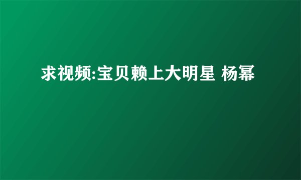 求视频:宝贝赖上大明星 杨幂
