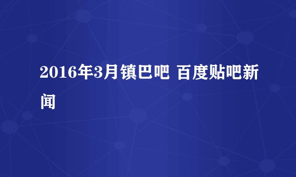 2016年3月镇巴吧 百度贴吧新闻