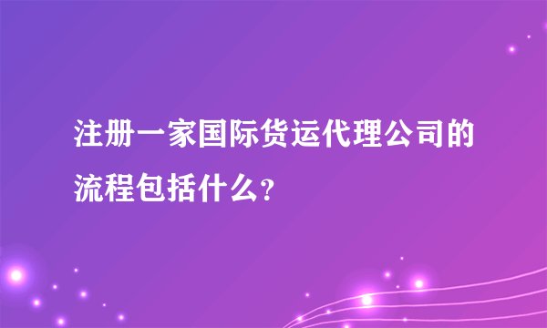 注册一家国际货运代理公司的流程包括什么？