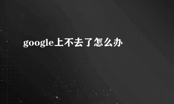 google上不去了怎么办