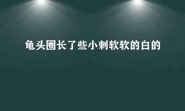 龟头圈长了些小刺软软的白的