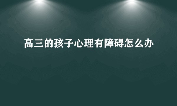 高三的孩子心理有障碍怎么办