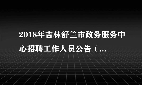 2018年吉林舒兰市政务服务中心招聘工作人员公告(10人)