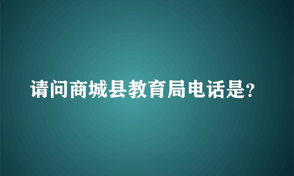 请问商城县教育局电话是？
