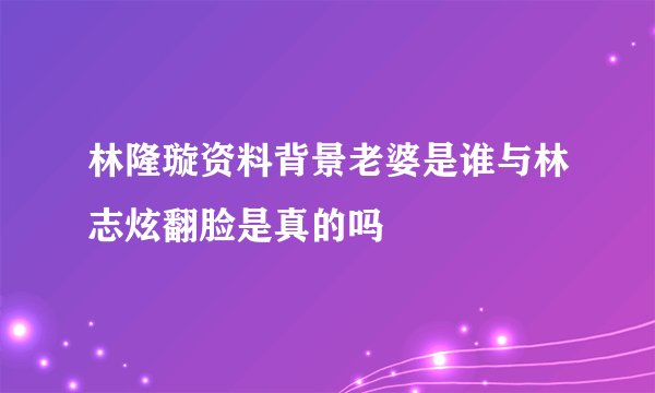 林隆璇资料背景老婆是谁与林志炫翻脸是真的吗