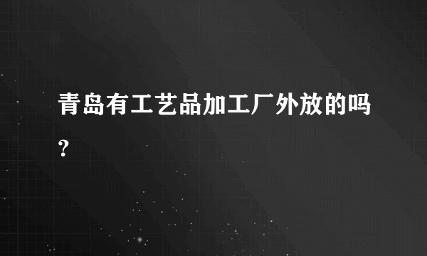 青岛有工艺品加工厂外放的吗？