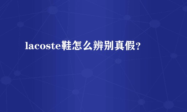 lacoste鞋怎么辨别真假？