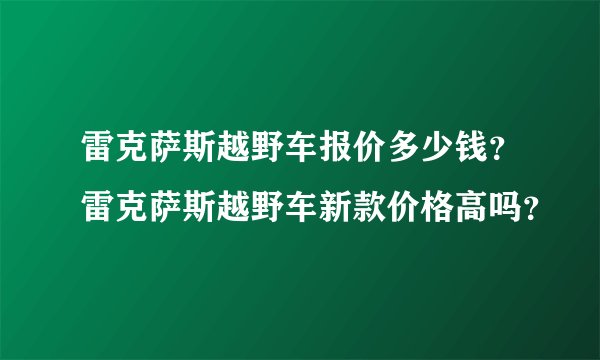 雷克萨斯越野车报价多少钱？雷克萨斯越野车新款价格高吗？