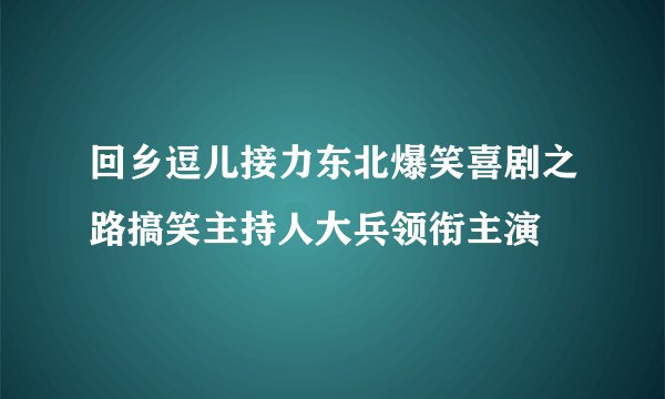 回乡逗儿接力东北爆笑喜剧之路搞笑主持人大兵领衔主演