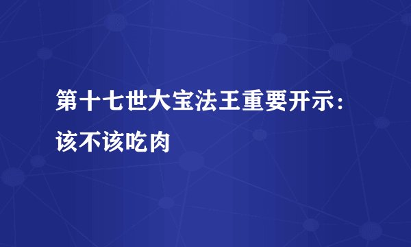 第十七世大宝法王重要开示：该不该吃肉