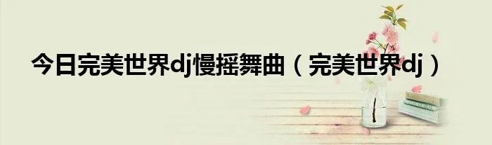今日完美世界dj慢摇舞曲（完美世界dj）