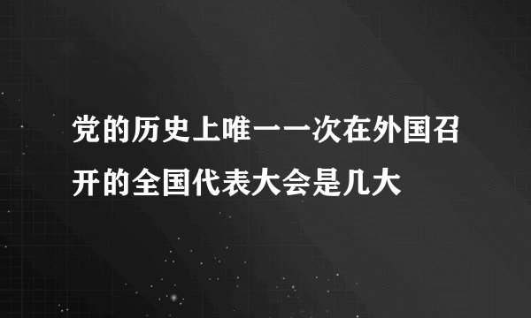 党的历史上唯一一次在外国召开的全国代表大会是几大