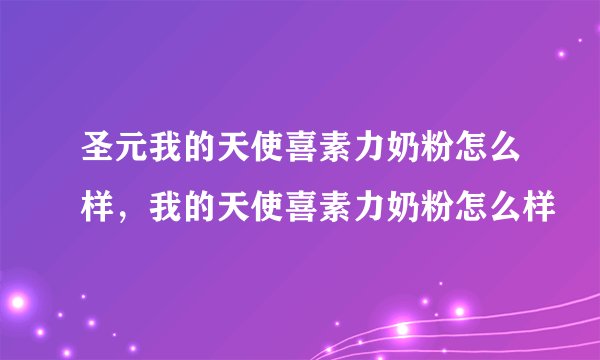 圣元我的天使喜素力奶粉怎么样，我的天使喜素力奶粉怎么样