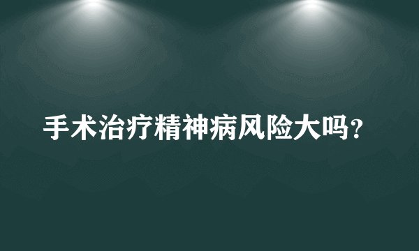 手术治疗精神病风险大吗？